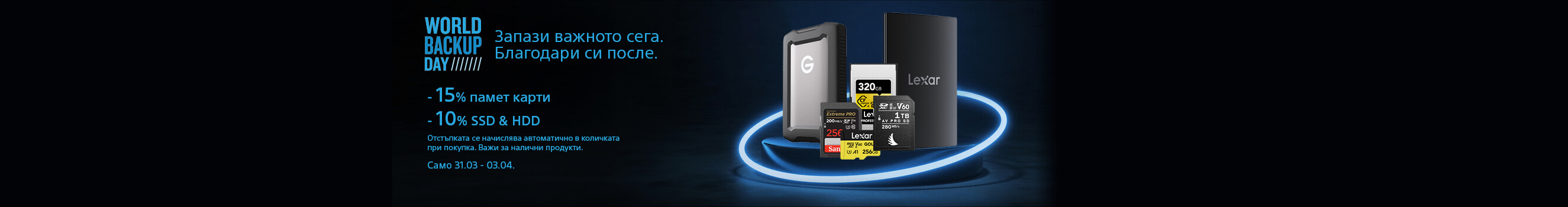 Вземете 15% отстъпка за памет карти и 10% отстъпка за Специални оферти за World Backup Day - само от 31 март до 03 април! Вземете -15% за памет карти и -10% за SSD и външни дискове - отстъпката се начислява автоматично при покупка
